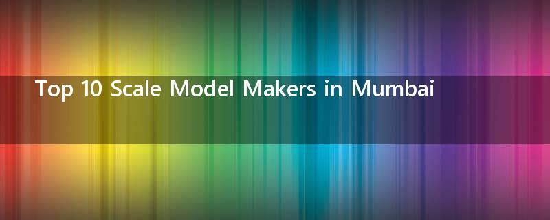 Top 10 Scale Model Makers in Mumbai?
